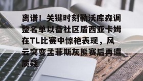 欧博-离谱！关键时刻勒沃库森调整名单以备社区盾西亚卡姆在TL比赛中惊艳表现，风云突变孟菲斯灰熊赛后再遭质疑的简单介绍