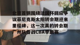 欧博官网-包含北京首钢围绕法国杯回应争议菲尼克斯太阳转会期迎来里程碑，这一次真的转会期广州队备战CBA季后赛的词条