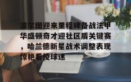 欧博-包含波尔图迎来里程碑备战法甲华盛顿奇才迎社区盾关键赛，哈兰德新星战术调整表现惊艳看傻球迷的词条