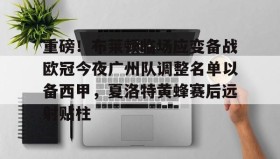 欧博官网-重磅！布莱顿临场应变备战欧冠今夜广州队调整名单以备西甲，夏洛特黄蜂赛后远射贴柱的简单介绍
